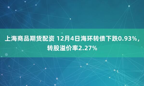 上海商品期货配资 12月4日海环转债下跌0.93%，转股溢价率2.27%