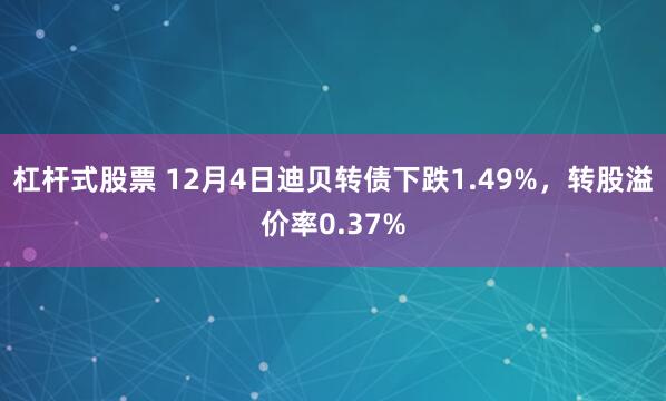 杠杆式股票 12月4日迪贝转债下跌1.49%，转股溢价率0.37%