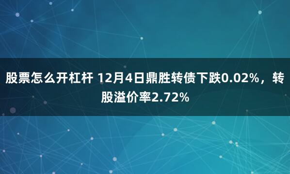 股票怎么开杠杆 12月4日鼎胜转债下跌0.02%，转股溢价率2.72%