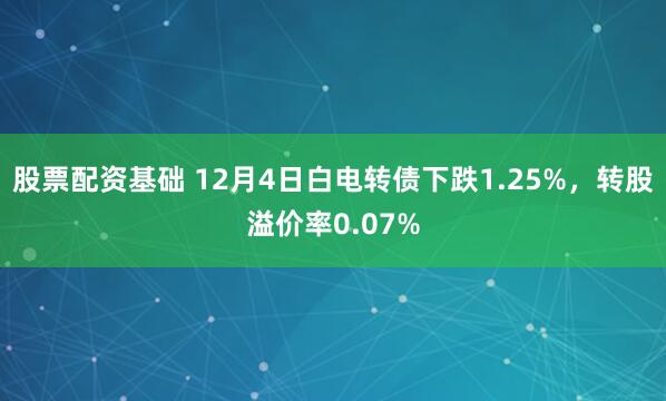 股票配资基础 12月4日白电转债下跌1.25%，转股溢价率0.07%