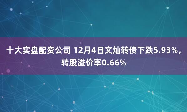 十大实盘配资公司 12月4日文灿转债下跌5.93%，转股溢价率0.66%