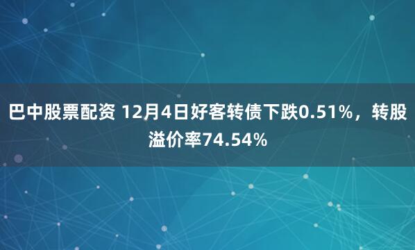 巴中股票配资 12月4日好客转债下跌0.51%，转股溢价率74.54%