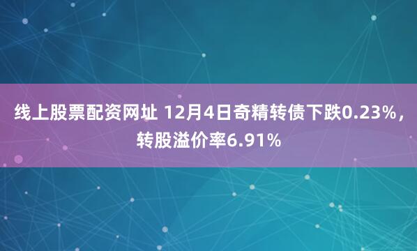 线上股票配资网址 12月4日奇精转债下跌0.23%，转股溢价率6.91%