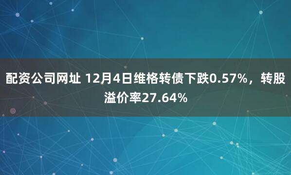 配资公司网址 12月4日维格转债下跌0.57%，转股溢价率27.64%