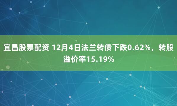 宜昌股票配资 12月4日法兰转债下跌0.62%，转股溢价率15.19%