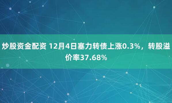 炒股资金配资 12月4日塞力转债上涨0.3%，转股溢价率37.68%