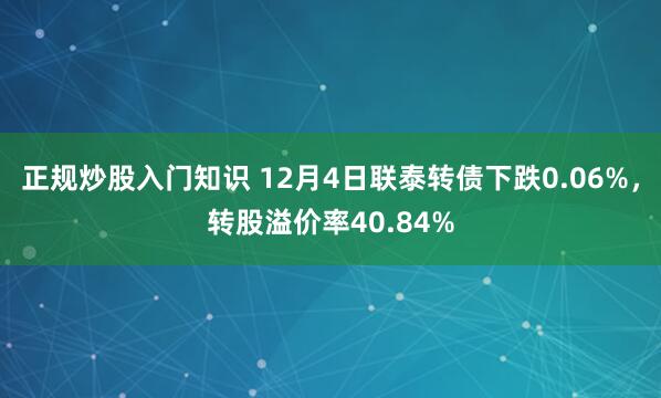 正规炒股入门知识 12月4日联泰转债下跌0.06%，转股溢价率40.84%