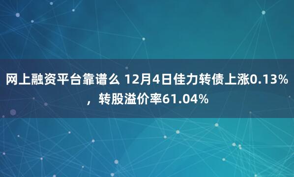 网上融资平台靠谱么 12月4日佳力转债上涨0.13%，转股溢价率61.04%