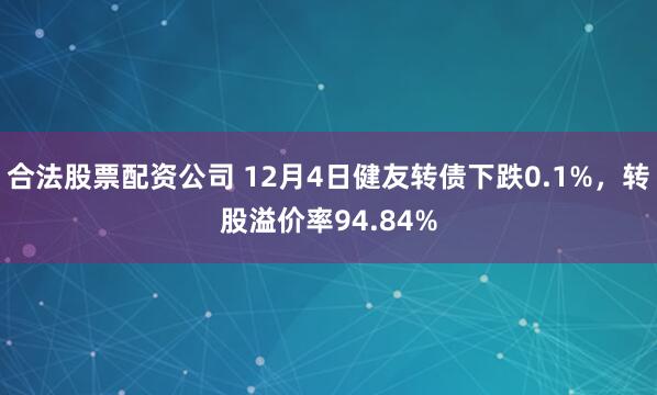 合法股票配资公司 12月4日健友转债下跌0.1%，转股溢价率94.84%