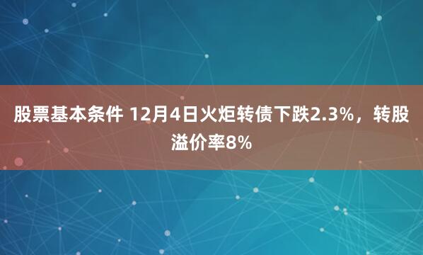 股票基本条件 12月4日火炬转债下跌2.3%，转股溢价率8%