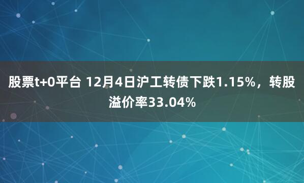 股票t+0平台 12月4日沪工转债下跌1.15%，转股溢价率33.04%