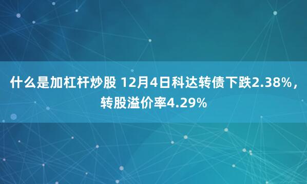 什么是加杠杆炒股 12月4日科达转债下跌2.38%，转股溢价率4.29%