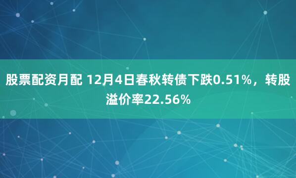 股票配资月配 12月4日春秋转债下跌0.51%，转股溢价率22.56%