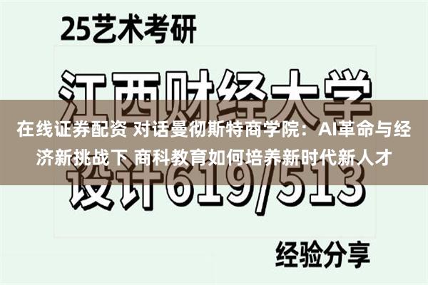 在线证券配资 对话曼彻斯特商学院：AI革命与经济新挑战下 商科教育如何培养新时代新人才