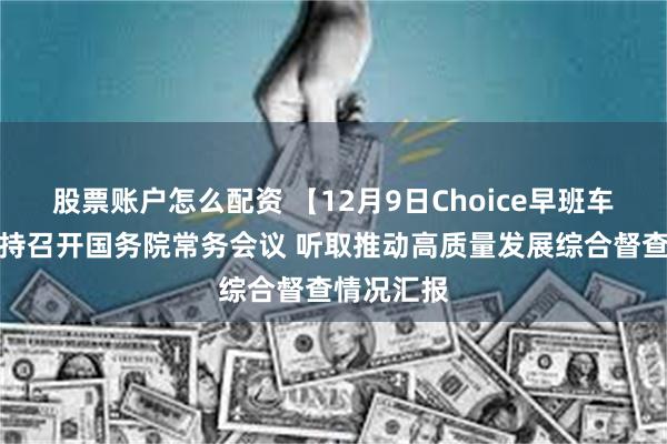 股票账户怎么配资 【12月9日Choice早班车】李强主持召开国务院常务会议 听取推动高质量发展综合督查情况汇报