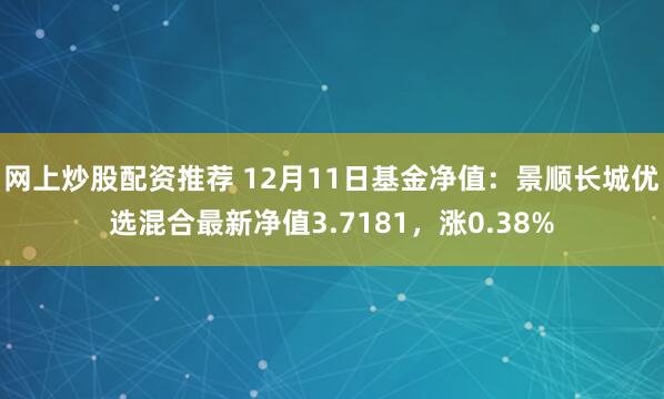 网上炒股配资推荐 12月11日基金净值：景顺长城优选混合最新净值3.7181，涨0.38%