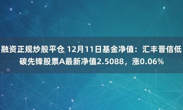 融资正规炒股平仓 12月11日基金净值：汇丰晋信低碳先锋股票A最新净值2.5088，涨0.06%