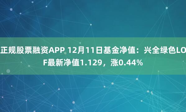 正规股票融资APP 12月11日基金净值：兴全绿色LOF最新净值1.129，涨0.44%