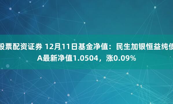 股票配资证券 12月11日基金净值：民生加银恒益纯债A最新净值1.0504，涨0.09%