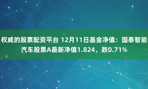 权威的股票配资平台 12月11日基金净值：国泰智能汽车股票A最新净值1.824，跌0.71%