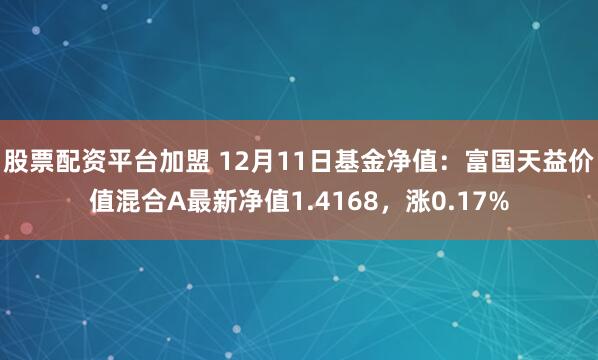 股票配资平台加盟 12月11日基金净值：富国天益价值混合A最新净值1.4168，涨0.17%