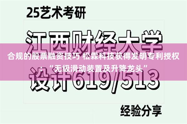 合规的股票融资技巧 松霖科技获得发明专利授权：“无级滑动装置及升降龙头”