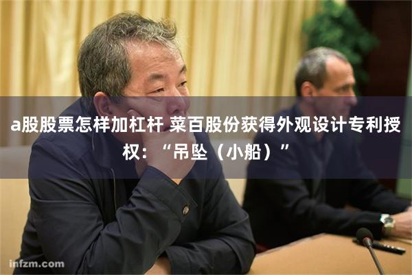 a股股票怎样加杠杆 菜百股份获得外观设计专利授权：“吊坠（小船）”