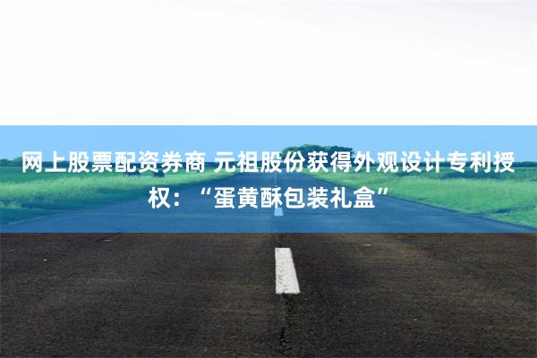 网上股票配资券商 元祖股份获得外观设计专利授权：“蛋黄酥包装礼盒”