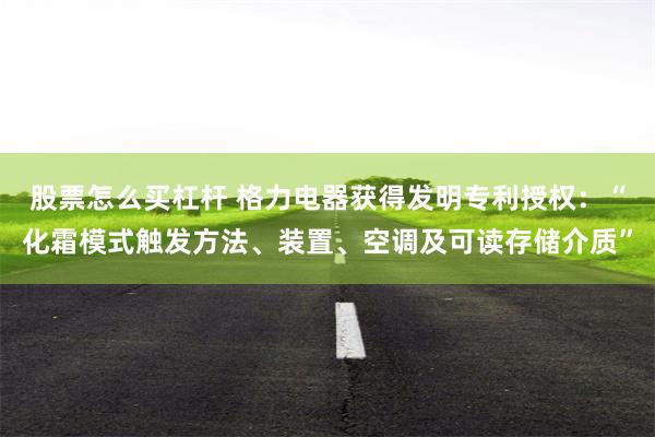 股票怎么买杠杆 格力电器获得发明专利授权：“化霜模式触发方法、装置、空调及可读存储介质”