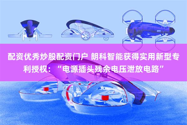 配资优秀炒股配资门户 朗科智能获得实用新型专利授权：“电源插头残余电压泄放电路”