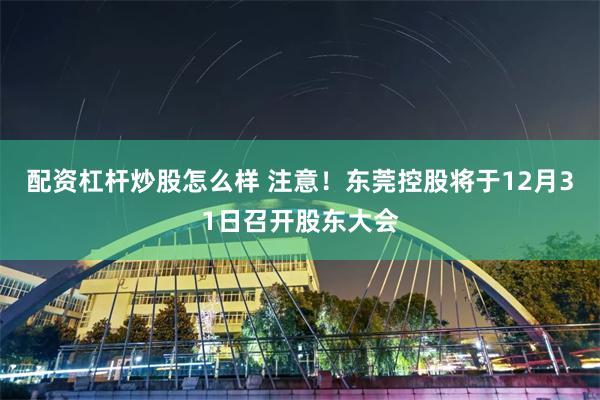 配资杠杆炒股怎么样 注意！东莞控股将于12月31日召开股东大会