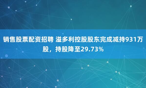 销售股票配资招聘 溢多利控股股东完成减持931万股，持股降至29.73%