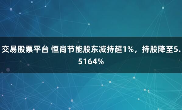 交易股票平台 恒尚节能股东减持超1%，持股降至5.5164%