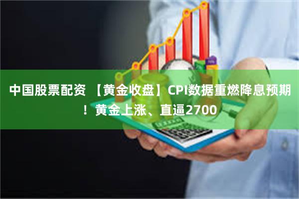 中国股票配资 【黄金收盘】CPI数据重燃降息预期！黄金上涨、直逼2700