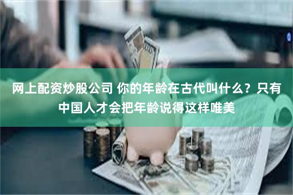 网上配资炒股公司 你的年龄在古代叫什么？只有中国人才会把年龄说得这样唯美