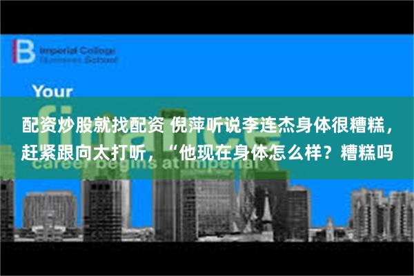 配资炒股就找配资 倪萍听说李连杰身体很糟糕，赶紧跟向太打听，“他现在身体怎么样？糟糕吗