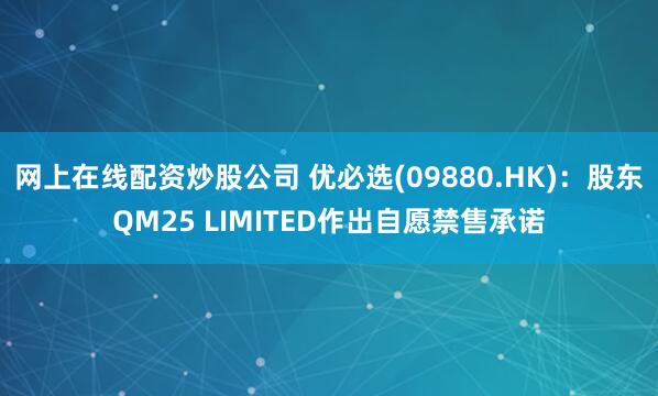 网上在线配资炒股公司 优必选(09880.HK)：股东QM25 LIMITED作出自愿禁售承诺