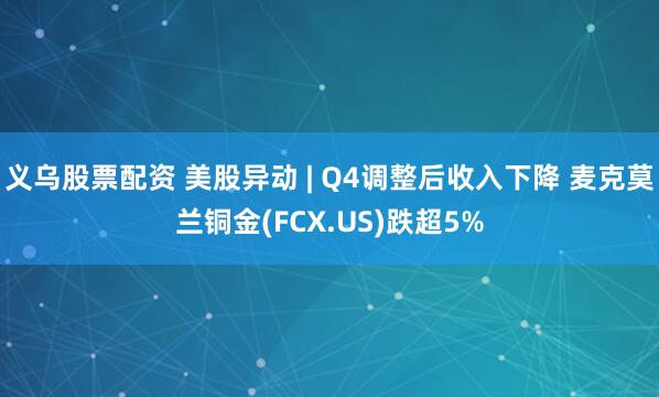 义乌股票配资 美股异动 | Q4调整后收入下降 麦克莫兰铜金(FCX.US)跌超5%