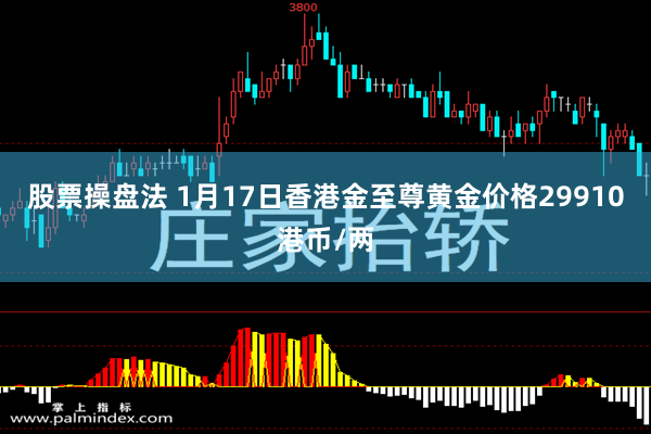 股票操盘法 1月17日香港金至尊黄金价格29910港币/两