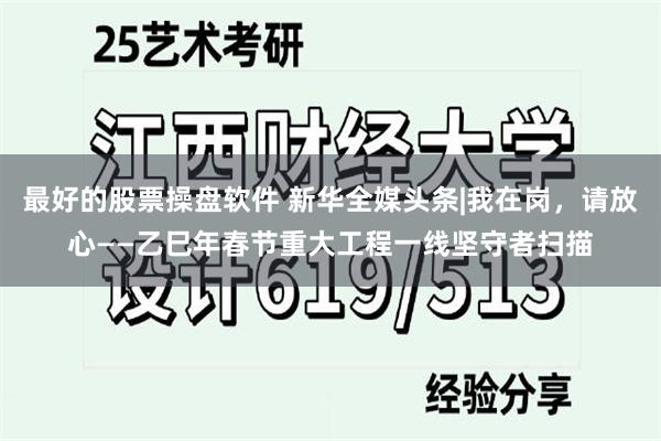 最好的股票操盘软件 新华全媒头条|我在岗，请放心——乙巳年春节重大工程一线坚守者扫描