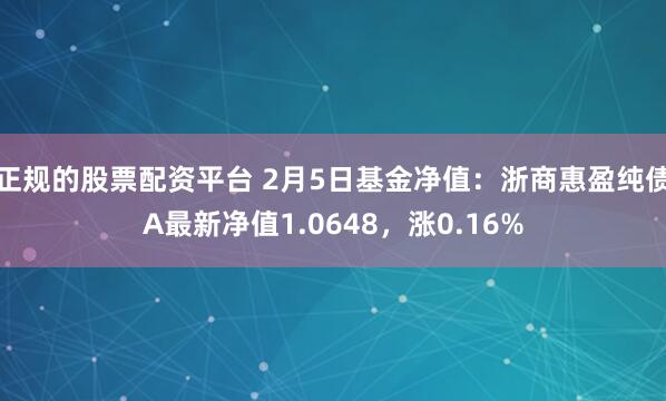 正规的股票配资平台 2月5日基金净值：浙商惠盈纯债A最新净值1.0648，涨0.16%