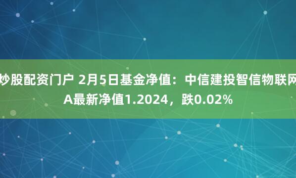 炒股配资门户 2月5日基金净值：中信建投智信物联网A最新净值1.2024，跌0.02%