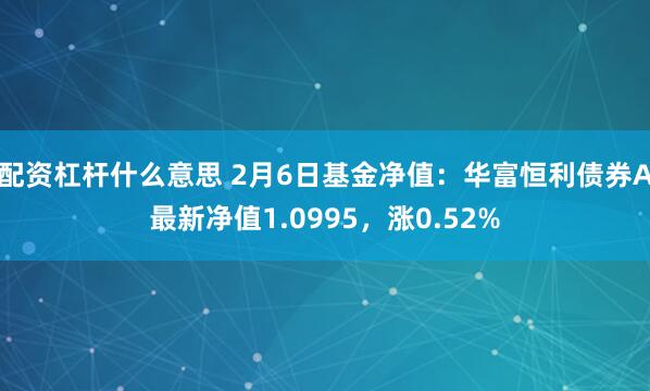 配资杠杆什么意思 2月6日基金净值：华富恒利债券A最新净值1.0995，涨0.52%