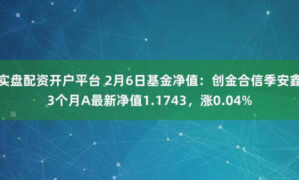 实盘配资开户平台 2月6日基金净值：创金合信季安鑫3个月A最新净值1.1743，涨0.04%