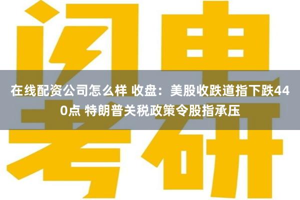 在线配资公司怎么样 收盘：美股收跌道指下跌440点 特朗普关税政策令股指承压