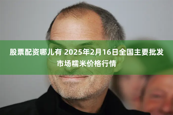 股票配资哪儿有 2025年2月16日全国主要批发市场糯米价格行情