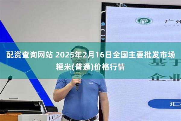 配资查询网站 2025年2月16日全国主要批发市场粳米(普通)价格行情