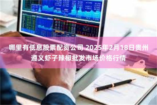 哪里有低息股票配资公司 2025年2月18日贵州遵义虾子辣椒批发市场价格行情