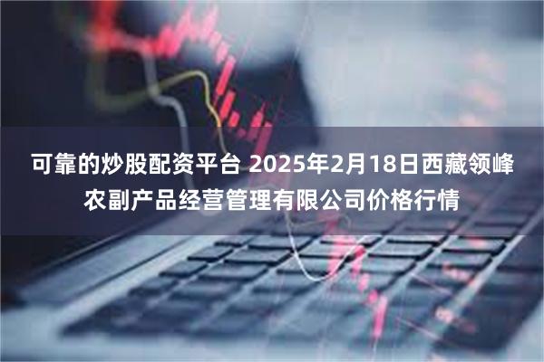 可靠的炒股配资平台 2025年2月18日西藏领峰农副产品经营管理有限公司价格行情