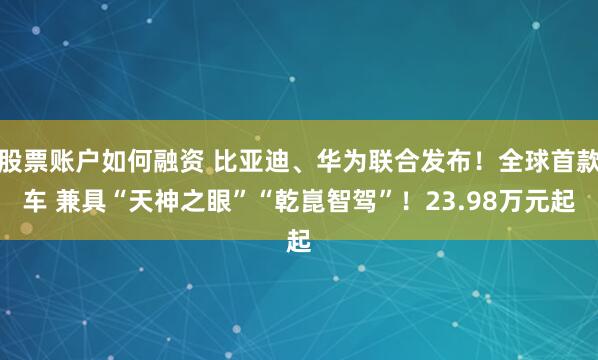 股票账户如何融资 比亚迪、华为联合发布！全球首款车 兼具“天神之眼”“乾崑智驾”！23.98万元起